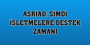 ASRİAD: Şimdi işletmelere destek zamanı