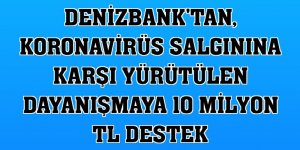 DenizBank'tan, koronavirüs salgınına karşı yürütülen dayanışmaya 10 milyon TL destek