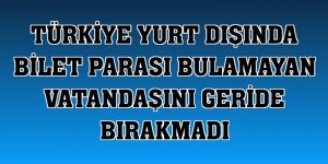 Türkiye yurt dışında bilet parası bulamayan vatandaşını geride bırakmadı