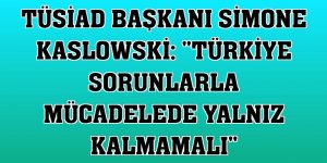 TÜSİAD Başkanı Simone Kaslowski: 'Türkiye sorunlarla mücadelede yalnız kalmamalı'