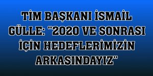 TİM Başkanı İsmail Gülle: '2020 ve sonrası için hedeflerimizin arkasındayız'