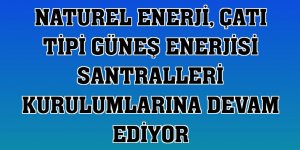 Naturel Enerji, çatı tipi güneş enerjisi santralleri kurulumlarına devam ediyor