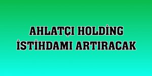 Ahlatçı Holding istihdamı artıracak