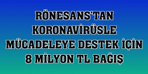 Rönesans'tan koronavirüsle mücadeleye destek için 8 milyon TL bağış