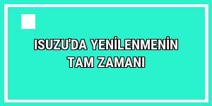 Isuzu'da yenilenmenin tam zamanı