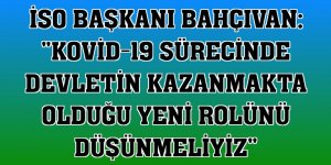 İSO Başkanı Bahçıvan: 'Kovid-19 sürecinde devletin kazanmakta olduğu yeni rolünü düşünmeliyiz'