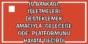 İş Bankası, işletmeleri desteklemek amacıyla 'Geleceğe Öde' platformunu hayata geçirdi