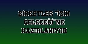 Şirketler 'İşin Geleceği'ne Hazırlanıyor