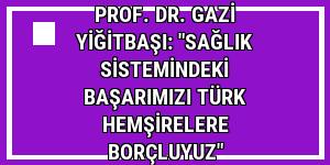 Prof. Dr. Gazi Yiğitbaşı: 'Sağlık sistemindeki başarımızı Türk hemşirelere borçluyuz'