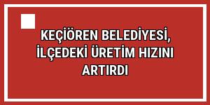 Keçiören Belediyesi, ilçedeki üretim hızını artırdı