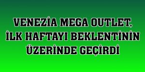 Venezia Mega Outlet, ilk haftayı beklentinin üzerinde geçirdi