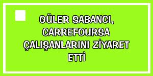 Güler Sabancı, CarrefourSA çalışanlarını ziyaret etti