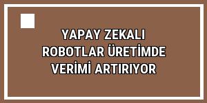 Yapay zekalı robotlar üretimde verimi artırıyor