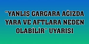 'Yanlış gargara ağızda yara ve aftlara neden olabilir' uyarısı