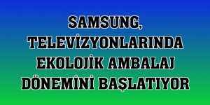 Samsung, televizyonlarında ekolojik ambalaj dönemini başlatıyor