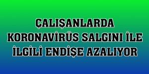 Çalışanlarda koronavirüs salgını ile ilgili endişe azalıyor