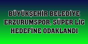 Büyükşehir Belediye Erzurumspor, Süper Lig hedefine odaklandı