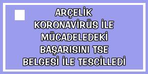 Arçelik koronavirüs ile mücadeledeki başarısını TSE belgesi ile tescilledi