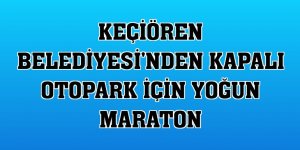 Keçiören Belediyesi'nden kapalı otopark için yoğun maraton