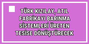 Türk Kızılay, atıl fabrikayı barınma sistemleri üreten tesise dönüştürecek