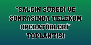 'Salgın Süreci ve Sonrasında Telekom Operatörleri' toplantısı