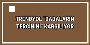 Trendyol 'babaların tercihini' karşılıyor