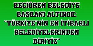 Keçiören Belediye Başkanı Altınok: 'Türkiye'nin en itibarlı belediyelerinden biriyiz'