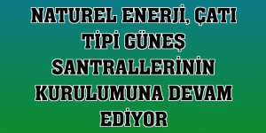 Naturel Enerji, çatı tipi güneş santrallerinin kurulumuna devam ediyor