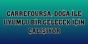 CarrefourSA, doğa ile uyumlu bir gelecek için çalışıyor