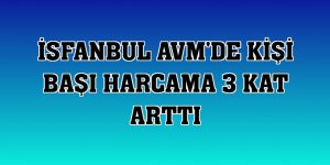 İsfanbul AVM'de kişi başı harcama 3 kat arttı