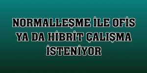 Normalleşme ile ofis ya da hibrit çalışma isteniyor