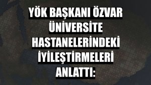 YÖK Başkanı Özvar üniversite hastanelerindeki iyileştirmeleri anlattı: