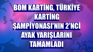 BOM Karting, Türkiye Karting Şampiyonası'nın 2'nci ayak yarışlarını tamamladı