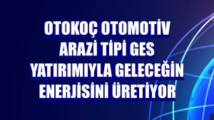 Otokoç Otomotiv arazi tipi GES yatırımıyla geleceğin enerjisini üretiyor