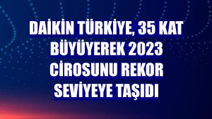 Daikin Türkiye, 35 kat büyüyerek 2023 cirosunu rekor seviyeye taşıdı