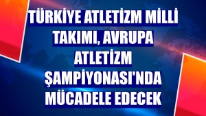 Türkiye Atletizm Milli Takımı, Avrupa Atletizm Şampiyonası'nda mücadele edecek