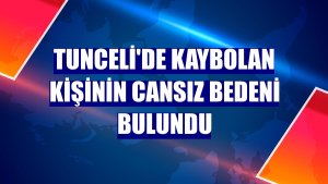 Tunceli'de kaybolan kişinin cansız bedeni bulundu