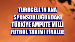 Turkcell'in ana sponsorluğundaki Türkiye Ampute Milli Futbol Takımı finalde