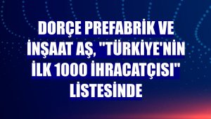 Dorçe Prefabrik ve İnşaat AŞ, 'Türkiye'nin İlk 1000 İhracatçısı' listesinde