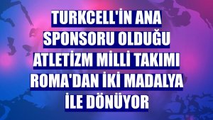 Turkcell'in ana sponsoru olduğu Atletizm Milli Takımı Roma'dan iki madalya ile dönüyor