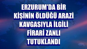 Erzurum'da bir kişinin öldüğü arazi kavgasıyla ilgili firari zanlı tutuklandı