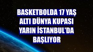 Basketbolda 17 Yaş Altı Dünya Kupası yarın İstanbul'da başlıyor