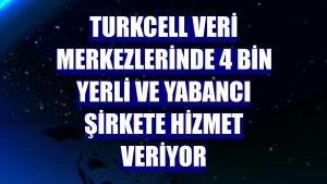 Turkcell veri merkezlerinde 4 bin yerli ve yabancı şirkete hizmet veriyor
