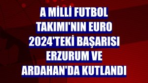 A Milli Futbol Takımı'nın EURO 2024'teki başarısı Erzurum ve Ardahan'da kutlandı