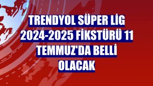 Trendyol Süper Lig 2024-2025 fikstürü 11 Temmuz'da belli olacak