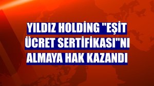 Yıldız Holding 'EŞİT ÜCRET Sertifikası'nı almaya hak kazandı