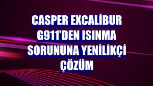 Casper Excalibur G911'den ısınma sorununa yenilikçi çözüm