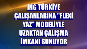 ING Türkiye çalışanlarına 'Flexi Yaz' modeliyle uzaktan çalışma imkanı sunuyor