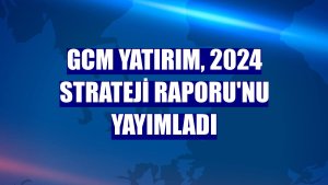 GCM Yatırım, 2024 Strateji Raporu'nu yayımladı