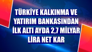 Türkiye Kalkınma ve Yatırım Bankasından ilk altı ayda 2,7 milyar lira net kar